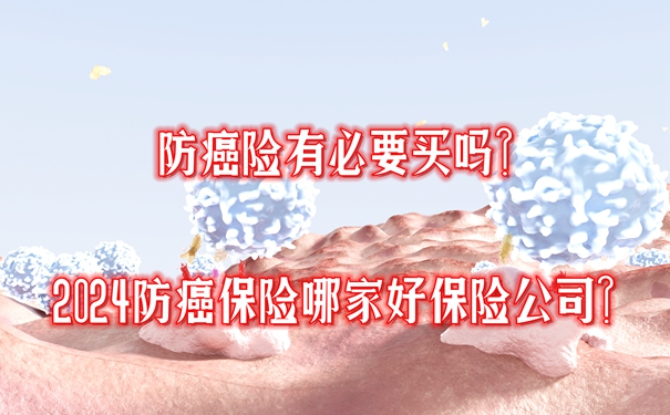 防癌险有必要买吗？2024防癌保险哪家好保险公司？附最热产品推荐(图1)