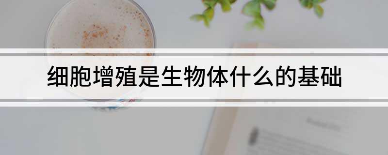 细胞增殖是生物体什么的基础(图1)